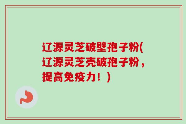 辽源灵芝破壁孢子粉(辽源灵芝壳破孢子粉,提高免疫力!)-第1张图片-卓越灵芝孢子粉 辽源灵芝破壁孢子粉(辽源灵芝壳破孢子粉,提高免疫力!)-第1张图片-卓越灵芝孢子粉