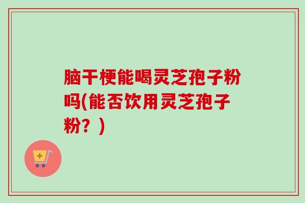 脑干梗能喝灵芝孢子粉吗(能否饮用灵芝孢子粉?)-第1张图片-卓越灵芝孢子粉 脑干梗能喝灵芝孢子粉吗(能否饮用灵芝孢子粉?)-第1张图片-卓越灵芝孢子粉