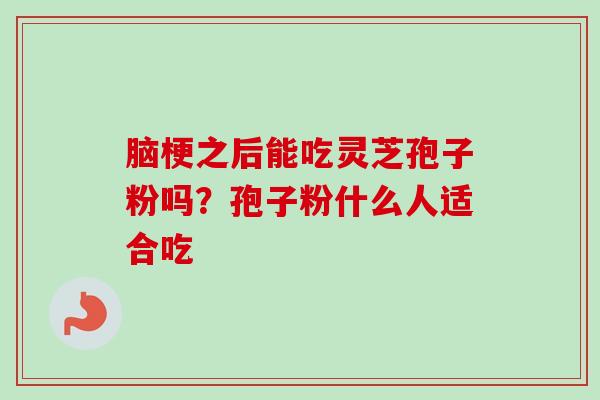 脑梗之后能吃灵芝孢子粉吗？孢子粉什么人适合吃-第1张图片-卓越灵芝孢子粉