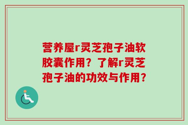 营养屋r灵芝孢子油软胶囊作用?了解r灵芝孢子油的功效与作用?-第1张图片-卓越灵芝孢子粉 营养屋r灵芝孢子油软胶囊作用?了解r灵芝孢子油的功效与作用?-第1张图片-卓越灵芝孢子粉