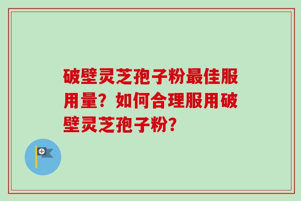 破壁灵芝孢子粉最佳服用量?如何合理服用破壁灵芝孢子粉?-第1张图片-卓越灵芝孢子粉 破壁灵芝孢子粉最佳服用量?如何合理服用破壁灵芝孢子粉?-第1张图片-卓越灵芝孢子粉