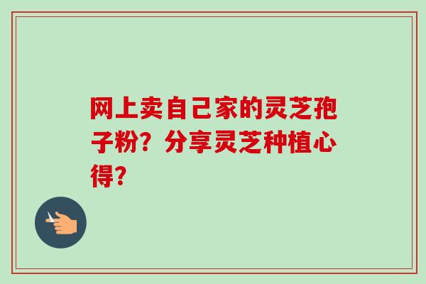 网上卖自己家的灵芝孢子粉?分享灵芝种植心得?-第1张图片-卓越灵芝孢子粉 网上卖自己家的灵芝孢子粉?分享灵芝种植心得?-第1张图片-卓越灵芝孢子粉