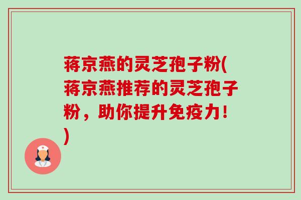 蒋京燕的灵芝孢子粉(蒋京燕推荐的灵芝孢子粉，助你提升免疫力！)-第1张图片-卓越灵芝孢子粉