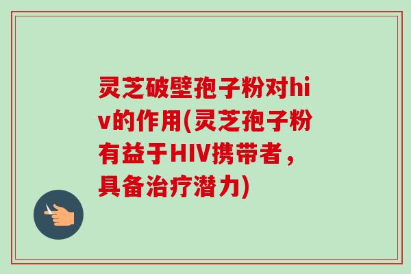 灵芝破壁孢子粉对hiv的作用(灵芝孢子粉有益于HIV携带者,具备治疗潜力)-第1张图片-卓越灵芝孢子粉 灵芝破壁孢子粉对hiv的作用(灵芝孢子粉有益于HIV携带者,具备治疗潜力)-第1张图片-卓越灵芝孢子粉