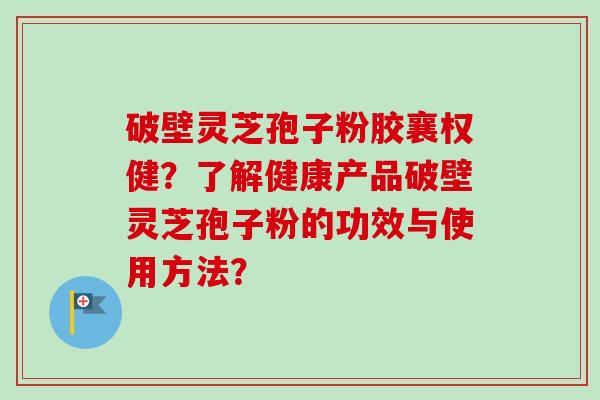 破壁灵芝孢子粉胶襄权健?了解健康产品破壁灵芝孢子粉的功效与使用方法?-第1张图片-卓越灵芝孢子粉 破壁灵芝孢子粉胶襄权健?了解健康产品破壁灵芝孢子粉的功效与使用方法?-第1张图片-卓越灵芝孢子粉