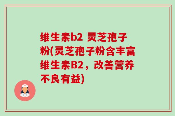 维生素b2 灵芝孢子粉(灵芝孢子粉含丰富维生素B2,改善营养不良有益)-第1张图片-卓越灵芝孢子粉 维生素b2 灵芝孢子粉(灵芝孢子粉含丰富维生素B2,改善营养不良有益)-第1张图片-卓越灵芝孢子粉