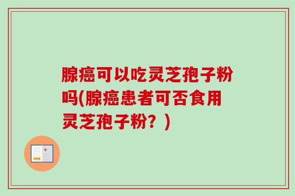 腺癌可以吃灵芝孢子粉吗(腺癌患者可否食用灵芝孢子粉?)-第1张图片-卓越灵芝孢子粉 腺癌可以吃灵芝孢子粉吗(腺癌患者可否食用灵芝孢子粉?)-第1张图片-卓越灵芝孢子粉