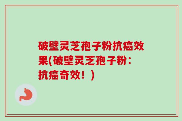 破壁灵芝孢子粉抗癌效果(破壁灵芝孢子粉:抗癌奇效!)-第1张图片-卓越灵芝孢子粉 破壁灵芝孢子粉抗癌效果(破壁灵芝孢子粉:抗癌奇效!)-第1张图片-卓越灵芝孢子粉