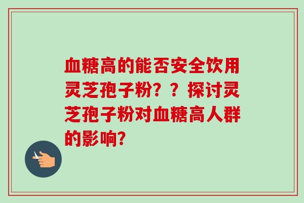 血糖高的能否安全饮用灵芝孢子粉？？探讨灵芝孢子粉对血糖高人群的影响？-第1张图片-卓越灵芝孢子粉