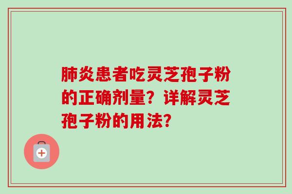 肺炎患者吃灵芝孢子粉的正确剂量？详解灵芝孢子粉的用法？-第1张图片-卓越灵芝孢子粉