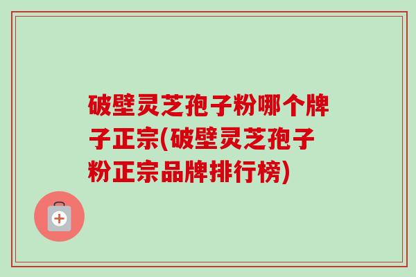 破壁灵芝孢子粉哪个牌子正宗(破壁灵芝孢子粉正宗品牌排行榜)-第1张图片-卓越灵芝孢子粉