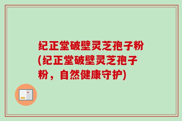 纪正堂破壁灵芝孢子粉(纪正堂破壁灵芝孢子粉,自然健康守护)-第1张图片-卓越灵芝孢子粉 纪正堂破壁灵芝孢子粉(纪正堂破壁灵芝孢子粉,自然健康守护)-第1张图片-卓越灵芝孢子粉