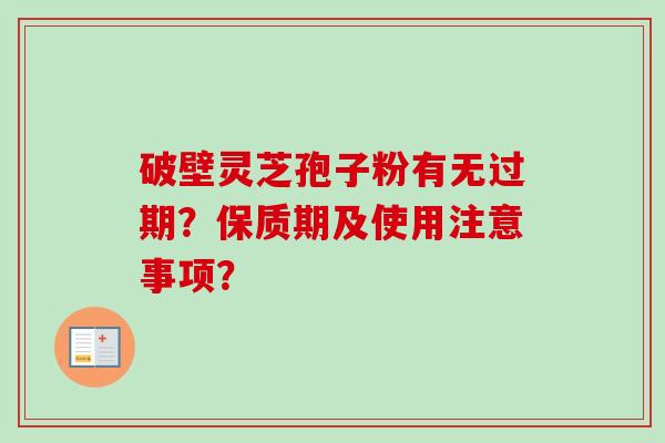 破壁灵芝孢子粉有无过期？保质期及使用注意事项？-第1张图片-卓越灵芝孢子粉