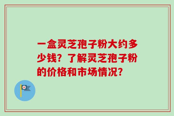 一盒灵芝孢子粉大约多少钱?了解灵芝孢子粉的价格和市场情况?-第1张图片-卓越灵芝孢子粉 一盒灵芝孢子粉大约多少钱?了解灵芝孢子粉的价格和市场情况?-第1张图片-卓越灵芝孢子粉