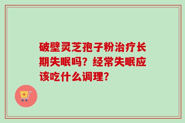 破壁灵芝孢子粉治疗长期失眠吗?经常失眠应该吃什么调理?-第1张图片-卓越灵芝孢子粉 破壁灵芝孢子粉治疗长期失眠吗?经常失眠应该吃什么调理?-第1张图片-卓越灵芝孢子粉