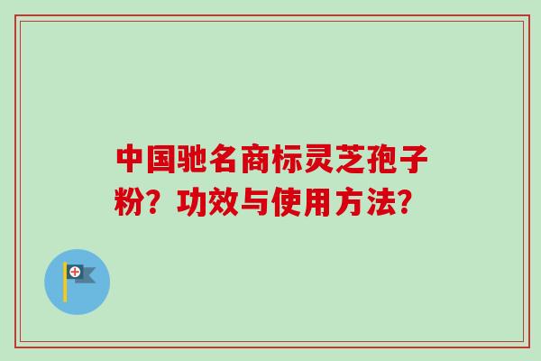 中国驰名商标灵芝孢子粉？功效与使用方法？-第1张图片-卓越灵芝孢子粉