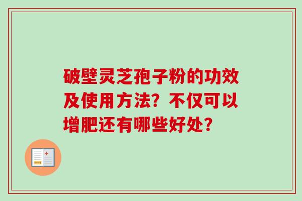 破壁灵芝孢子粉的功效及使用方法?不仅可以增肥还有哪些好处?-第1张图片-卓越灵芝孢子粉 破壁灵芝孢子粉的功效及使用方法?不仅可以增肥还有哪些好处?-第1张图片-卓越灵芝孢子粉
