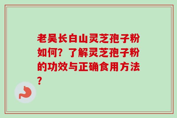 老吴长白山灵芝孢子粉如何?了解灵芝孢子粉的功效与正确食用方法?-第1张图片-卓越灵芝孢子粉 老吴长白山灵芝孢子粉如何?了解灵芝孢子粉的功效与正确食用方法?-第1张图片-卓越灵芝孢子粉