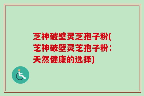 芝神破壁灵芝孢子粉(芝神破壁灵芝孢子粉:天然健康的选择)-第1张图片-卓越灵芝孢子粉 芝神破壁灵芝孢子粉(芝神破壁灵芝孢子粉:天然健康的选择)-第1张图片-卓越灵芝孢子粉