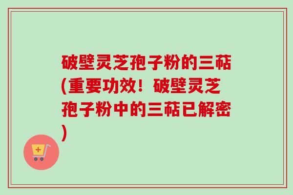 破壁灵芝孢子粉的三萜(重要功效！破壁灵芝孢子粉中的三萜已解密)-第1张图片-卓越灵芝孢子粉