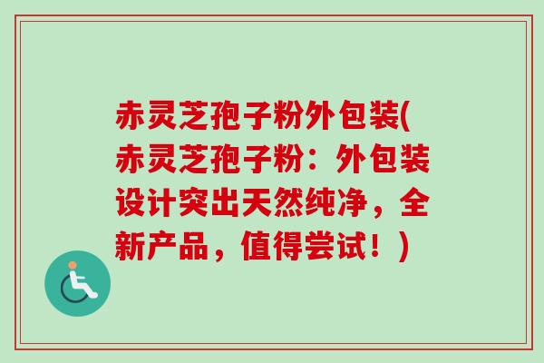 赤灵芝孢子粉外包装(赤灵芝孢子粉：外包装设计突出天然纯净，全新产品，值得尝试！)-第1张图片-卓越灵芝孢子粉