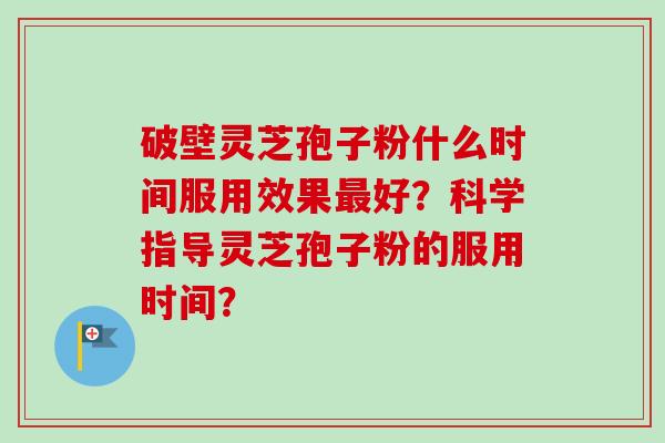破壁灵芝孢子粉什么时间服用效果最好?科学指导灵芝孢子粉的服用时间?-第1张图片-卓越灵芝孢子粉 破壁灵芝孢子粉什么时间服用效果最好?科学指导灵芝孢子粉的服用时间?-第1张图片-卓越灵芝孢子粉