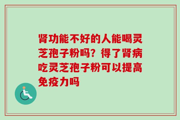 肾功能不好的人能喝灵芝孢子粉吗?得了肾病吃灵芝孢子粉可以提高免疫力吗-第1张图片-卓越灵芝孢子粉 肾功能不好的人能喝灵芝孢子粉吗?得了肾病吃灵芝孢子粉可以提高免疫力吗-第1张图片-卓越灵芝孢子粉