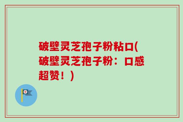 破壁灵芝孢子粉粘口(破壁灵芝孢子粉:口感超赞!)-第1张图片-卓越灵芝孢子粉 破壁灵芝孢子粉粘口(破壁灵芝孢子粉:口感超赞!)-第1张图片-卓越灵芝孢子粉