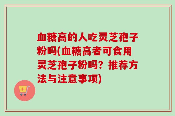 血糖高的人吃灵芝孢子粉吗(血糖高者可食用灵芝孢子粉吗?推荐方法与注意事项)-第1张图片-卓越灵芝孢子粉 血糖高的人吃灵芝孢子粉吗(血糖高者可食用灵芝孢子粉吗?推荐方法与注意事项)-第1张图片-卓越灵芝孢子粉