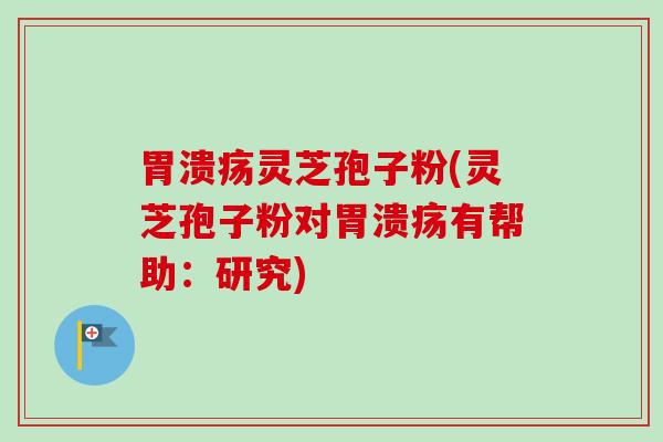 胃溃疡灵芝孢子粉(灵芝孢子粉对胃溃疡有帮助:研究)-第1张图片-卓越灵芝孢子粉 胃溃疡灵芝孢子粉(灵芝孢子粉对胃溃疡有帮助:研究)-第1张图片-卓越灵芝孢子粉