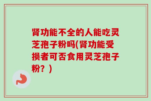 肾功能不全的人能吃灵芝孢子粉吗(肾功能受损者可否食用灵芝孢子粉?)-第1张图片-卓越灵芝孢子粉 肾功能不全的人能吃灵芝孢子粉吗(肾功能受损者可否食用灵芝孢子粉?)-第1张图片-卓越灵芝孢子粉