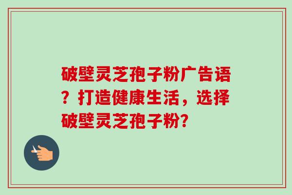 破壁灵芝孢子粉广告语?打造健康生活,选择破壁灵芝孢子粉?-第1张图片-卓越灵芝孢子粉 破壁灵芝孢子粉广告语?打造健康生活,选择破壁灵芝孢子粉?-第1张图片-卓越灵芝孢子粉