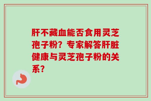 肝不藏血能否食用灵芝孢子粉?专家解答肝脏健康与灵芝孢子粉的关系?-第1张图片-卓越灵芝孢子粉 肝不藏血能否食用灵芝孢子粉?专家解答肝脏健康与灵芝孢子粉的关系?-第1张图片-卓越灵芝孢子粉