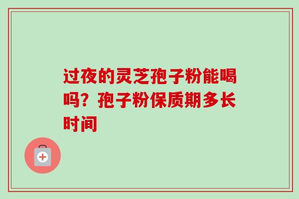 过夜的灵芝孢子粉能喝吗?孢子粉保质期多长时间-第1张图片-卓越灵芝孢子粉 过夜的灵芝孢子粉能喝吗?孢子粉保质期多长时间-第1张图片-卓越灵芝孢子粉