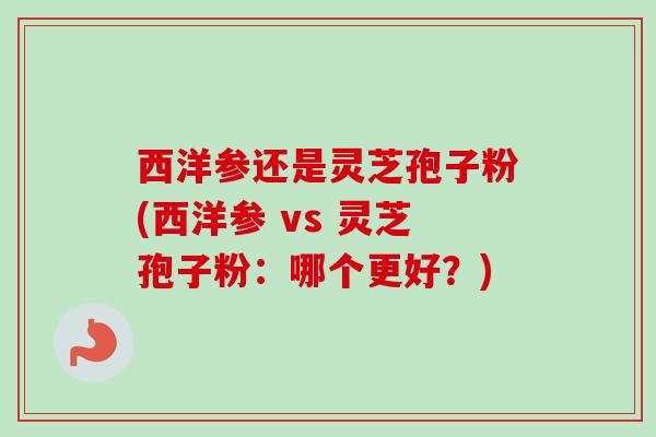 西洋参还是灵芝孢子粉(西洋参 vs 灵芝孢子粉：哪个更好？)-第1张图片-卓越灵芝孢子粉