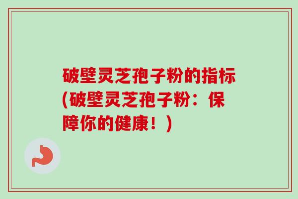 破壁灵芝孢子粉的指标(破壁灵芝孢子粉:保障你的健康!)-第1张图片-卓越灵芝孢子粉 破壁灵芝孢子粉的指标(破壁灵芝孢子粉:保障你的健康!)-第1张图片-卓越灵芝孢子粉