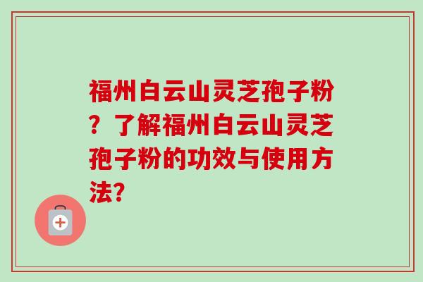 福州白云山灵芝孢子粉？了解福州白云山灵芝孢子粉的功效与使用方法？-第1张图片-卓越灵芝孢子粉