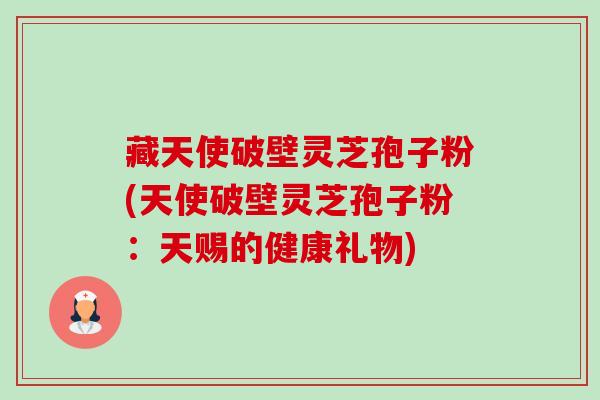 藏天使破壁灵芝孢子粉(天使破壁灵芝孢子粉:天赐的健康礼物)-第1张图片-卓越灵芝孢子粉 藏天使破壁灵芝孢子粉(天使破壁灵芝孢子粉:天赐的健康礼物)-第1张图片-卓越灵芝孢子粉