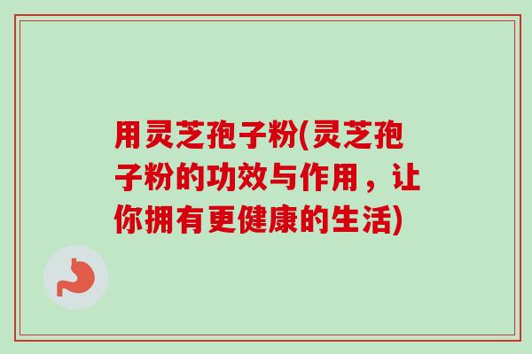 用灵芝孢子粉(灵芝孢子粉的功效与作用,让你拥有更健康的生活)-第1张图片-卓越灵芝孢子粉 用灵芝孢子粉(灵芝孢子粉的功效与作用,让你拥有更健康的生活)-第1张图片-卓越灵芝孢子粉