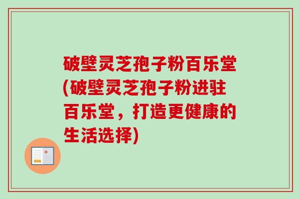 破壁灵芝孢子粉百乐堂(破壁灵芝孢子粉进驻百乐堂，打造更健康的生活选择)-第1张图片-卓越灵芝孢子粉