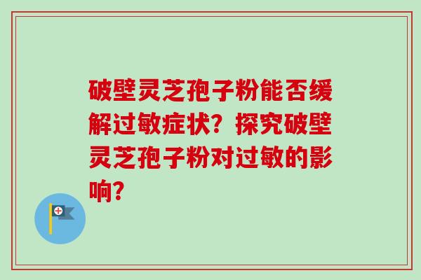 破壁灵芝孢子粉能否缓解过敏症状?探究破壁灵芝孢子粉对过敏的影响?-第1张图片-卓越灵芝孢子粉 破壁灵芝孢子粉能否缓解过敏症状?探究破壁灵芝孢子粉对过敏的影响?-第1张图片-卓越灵芝孢子粉