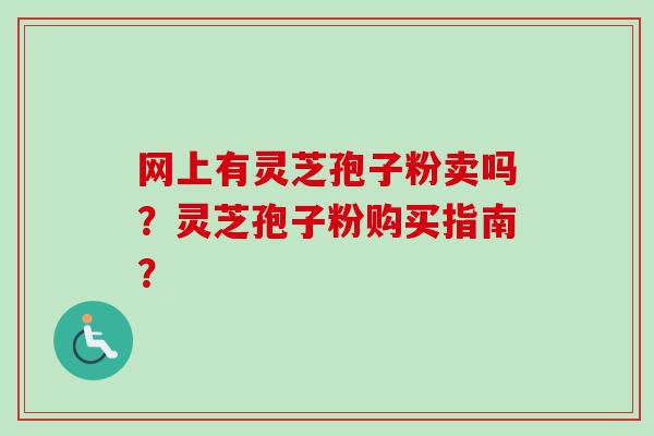 网上有灵芝孢子粉卖吗?灵芝孢子粉购买指南?-第1张图片-卓越灵芝孢子粉 网上有灵芝孢子粉卖吗?灵芝孢子粉购买指南?-第1张图片-卓越灵芝孢子粉
