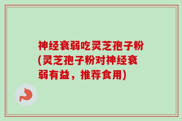 神经衰弱吃灵芝孢子粉(灵芝孢子粉对神经衰弱有益，推荐食用)-第1张图片-卓越灵芝孢子粉