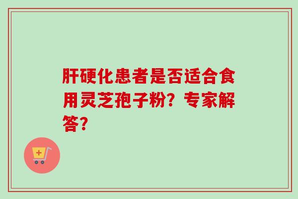 肝硬化患者是否适合食用灵芝孢子粉?专家解答?-第1张图片-卓越灵芝孢子粉 肝硬化患者是否适合食用灵芝孢子粉?专家解答?-第1张图片-卓越灵芝孢子粉