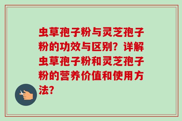 虫草孢子粉与灵芝孢子粉的功效与区别?详解虫草孢子粉和灵芝孢子粉的营养价值和使用方法?-第1张图片-卓越灵芝孢子粉 虫草孢子粉与灵芝孢子粉的功效与区别?详解虫草孢子粉和灵芝孢子粉的营养价值和使用方法?-第1张图片-卓越灵芝孢子粉
