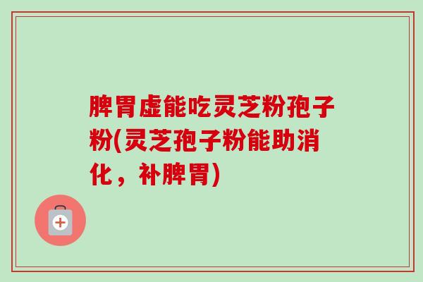脾胃虚能吃灵芝粉孢子粉(灵芝孢子粉能助消化,补脾胃)-第1张图片-卓越灵芝孢子粉 脾胃虚能吃灵芝粉孢子粉(灵芝孢子粉能助消化,补脾胃)-第1张图片-卓越灵芝孢子粉