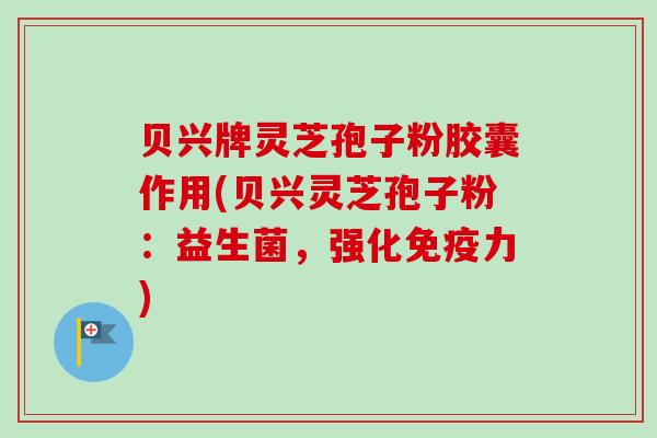 贝兴牌灵芝孢子粉胶囊作用(贝兴灵芝孢子粉:益生菌,强化免疫力)-第1张图片-卓越灵芝孢子粉 贝兴牌灵芝孢子粉胶囊作用(贝兴灵芝孢子粉:益生菌,强化免疫力)-第1张图片-卓越灵芝孢子粉