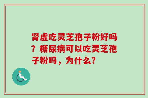 肾虚吃灵芝孢子粉好吗?糖尿病可以吃灵芝孢子粉吗,为什么?-第1张图片-卓越灵芝孢子粉 肾虚吃灵芝孢子粉好吗?糖尿病可以吃灵芝孢子粉吗,为什么?-第1张图片-卓越灵芝孢子粉