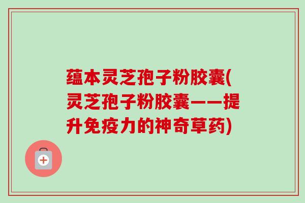 蕴本灵芝孢子粉胶囊(灵芝孢子粉胶囊——提升免疫力的神奇草药)-第1张图片-卓越灵芝孢子粉 蕴本灵芝孢子粉胶囊(灵芝孢子粉胶囊——提升免疫力的神奇草药)-第1张图片-卓越灵芝孢子粉