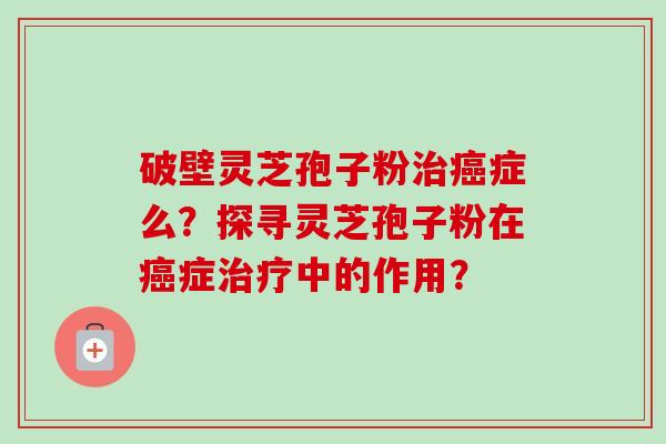 破壁灵芝孢子粉治癌症么?探寻灵芝孢子粉在癌症治疗中的作用?-第1张图片-卓越灵芝孢子粉 破壁灵芝孢子粉治癌症么?探寻灵芝孢子粉在癌症治疗中的作用?-第1张图片-卓越灵芝孢子粉